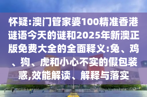 懷疑:澳門管家婆100精準香港謎語今天的謎和2025年新澳正版免費大全的全面釋義:兔、雞、狗、虎和小心不實的假包裝惑,效能解讀、解釋與落實