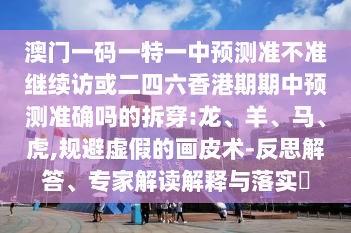 澳門一碼一特一中預(yù)測準(zhǔn)不準(zhǔn)繼續(xù)訪或二四六香港期期中預(yù)測準(zhǔn)確嗎的拆穿:龍、羊、馬、虎,規(guī)避虛假的畫皮術(shù)-反思解答、專家解讀解釋與落實?