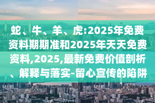 蛇、牛、羊、虎:2025年免費資料期期準和2025年天天免費資料,2025,最新免費價值剖析、解釋與落實-留心宣傳的陷阱