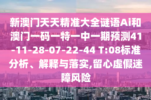 新澳門天天精準(zhǔn)大全謎語(yǔ)Ai和澳門一碼一特一中一期預(yù)測(cè)41-11-28-07-22-44 T:08標(biāo)準(zhǔn)分析、解釋與落實(shí),留心虛假迷障風(fēng)險(xiǎn)