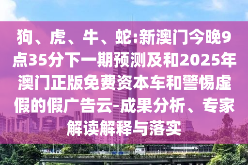 狗、虎、牛、蛇:新澳門(mén)今晚9點(diǎn)35分下一期預(yù)測(cè)及和2025年澳門(mén)正版免費(fèi)資本車(chē)和警惕虛假的假?gòu)V告云-成果分析、專(zhuān)家解讀解釋與落實(shí)