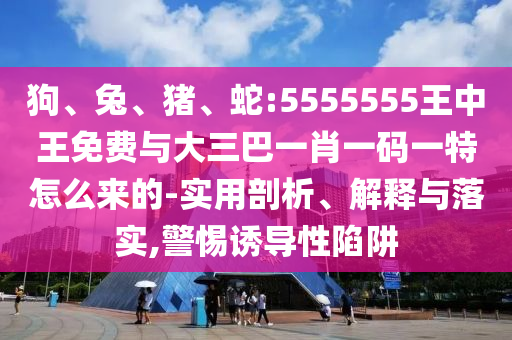 狗、兔、豬、蛇:5555555王中王免費(fèi)與大三巴一肖一碼一特怎么來(lái)的-實(shí)用剖析、解釋與落實(shí),警惕誘導(dǎo)性陷阱