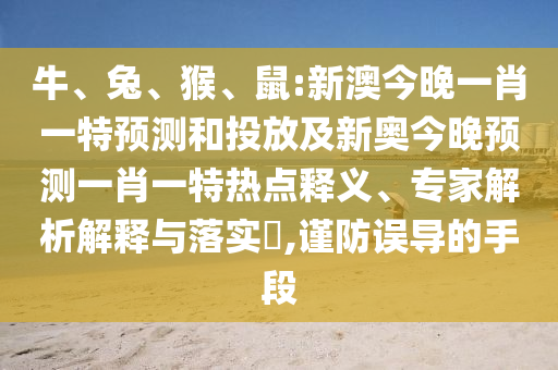 牛、兔、猴、鼠:新澳今晚一肖一特預(yù)測和投放及新奧今晚預(yù)測一肖一特?zé)狳c釋義、專家解析解釋與落實?,謹(jǐn)防誤導(dǎo)的手段