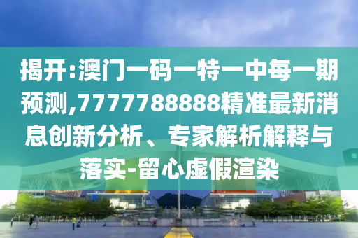 揭開:澳門一碼一特一中每一期預(yù)測,7777788888精準(zhǔn)最新消息創(chuàng)新分析、專家解析解釋與落實(shí)-留心虛假渲染
