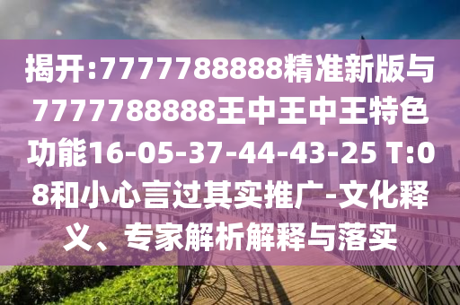 揭開(kāi):7777788888精準(zhǔn)新版與7777788888王中王中王特色功能16-05-37-44-43-25 T:08和小心言過(guò)其實(shí)推廣-文化釋義、專(zhuān)家解析解釋與落實(shí)