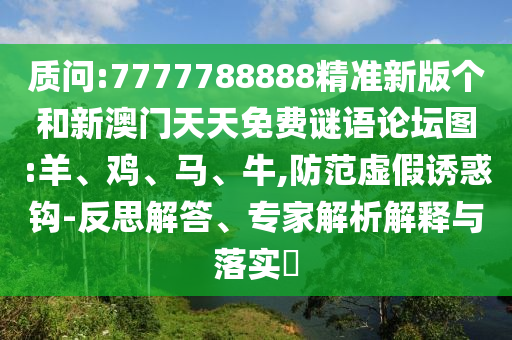 質問:7777788888精準新版?zhèn)€和新澳門天天免費謎語論壇圖:羊、雞、馬、牛,防范虛假誘惑鉤-反思解答、專家解析解釋與落實?