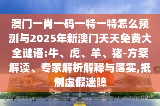 澳門一肖一碼一特一特怎么預(yù)測與2025年新澳門天天免費大全謎語:牛、虎、羊、豬-方案解讀、專家解析解釋與落實,抵制虛假迷障