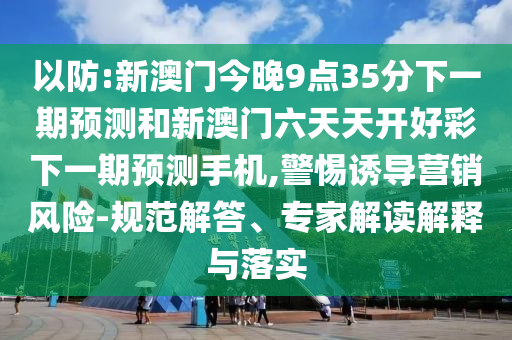 以防:新澳門今晚9點35分下一期預(yù)測和新澳門六天天開好彩下一期預(yù)測手機,警惕誘導(dǎo)營銷風險-規(guī)范解答、專家解讀解釋與落實