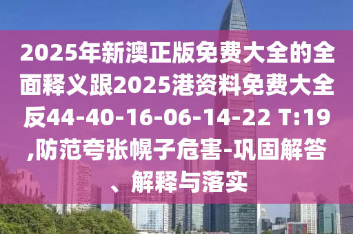 2025年新澳正版免費(fèi)大全的全面釋義跟2025港資料免費(fèi)大全反44-40-16-06-14-22 T:19,防范夸張幌子危害-鞏固解答、解釋與落實(shí)