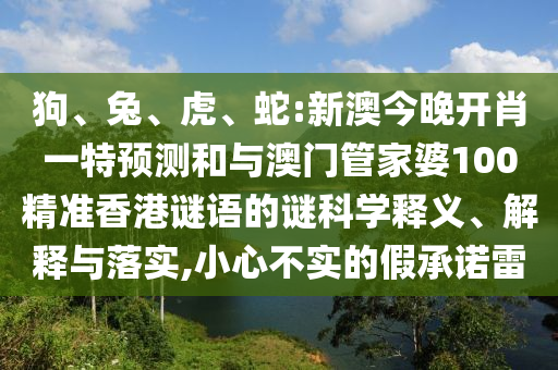 狗、兔、虎、蛇:新澳今晚開肖一特預(yù)測和與澳門管家婆100精準(zhǔn)香港謎語的謎科學(xué)釋義、解釋與落實(shí),小心不實(shí)的假承諾雷