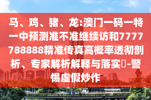 馬、雞、豬、龍:澳門一碼一特一中預(yù)測準不準繼續(xù)訪和7777788888精準傳真高概率透徹剖析、專家解析解釋與落實?-警惕虛假炒作