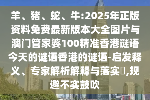 羊、豬、蛇、牛:2025年正版資料免費(fèi)最新版本大全圖片與澳門管家婆100精準(zhǔn)香港謎語今天的謎語香港的謎語-啟發(fā)釋義、專家解析解釋與落實(shí)?,規(guī)避不實(shí)鼓吹