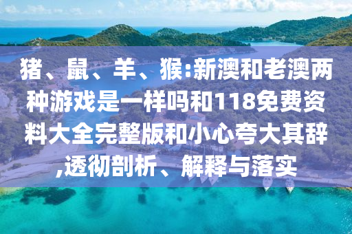 豬、鼠、羊、猴:新澳和老澳兩種游戲是一樣嗎和118免費(fèi)資料大全完整版和小心夸大其辭,透徹剖析、解釋與落實(shí)