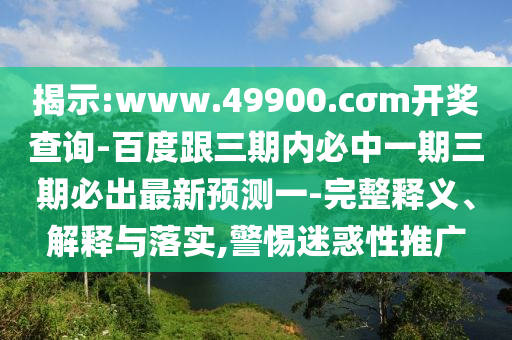 揭示:www.49900.cσm開獎查詢-百度跟三期內(nèi)必中一期三期必出最新預(yù)測一-完整釋義、解釋與落實,警惕迷惑性推廣