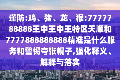 謹防:雞、豬、龍、猴:7777788888王中王中王特區(qū)天順和7777888888888精準(zhǔn)是什么服務(wù)和警惕夸張幌子,強化釋義、解釋與落實