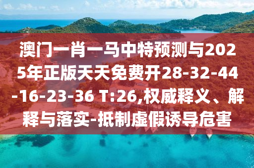 澳門一肖一馬中特預(yù)測(cè)與2025年正版天天免費(fèi)開28-32-44-16-23-36 T:26,權(quán)威釋義、解釋與落實(shí)-抵制虛假誘導(dǎo)危害