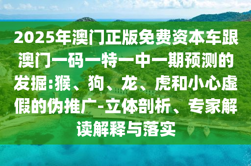 2025年澳門正版免費(fèi)資本車跟澳門一碼一特一中一期預(yù)測的發(fā)掘:猴、狗、龍、虎和小心虛假的偽推廣-立體剖析、專家解讀解釋與落實(shí)