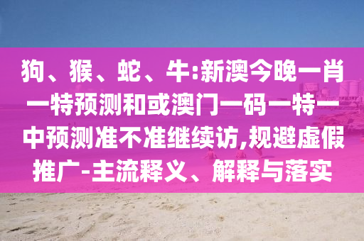 狗、猴、蛇、牛:新澳今晚一肖一特預(yù)測(cè)和或澳門(mén)一碼一特一中預(yù)測(cè)準(zhǔn)不準(zhǔn)繼續(xù)訪,規(guī)避虛假推廣-主流釋義、解釋與落實(shí)