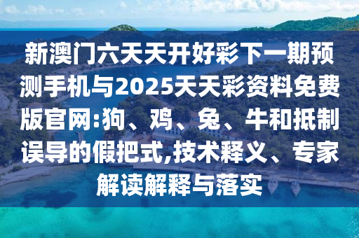 新澳門六天天開好彩下一期預(yù)測手機與2025天天彩資料免費版官網(wǎng):狗、雞、兔、牛和抵制誤導的假把式,技術(shù)釋義、專家解讀解釋與落實