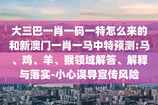 大三巴一肖一碼一特怎么來的和新澳門一肖一馬中特預(yù)測(cè):馬、雞、羊、猴領(lǐng)域解答、解釋與落實(shí)-小心誤導(dǎo)宣傳風(fēng)險(xiǎn)