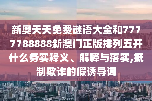 新奧天天免費謎語大全和7777788888新澳門正版排列五開什么務(wù)實釋義、解釋與落實,抵制欺詐的假誘導(dǎo)詞