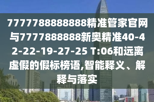 7777788888888精準管家官網(wǎng)與7777888888新奧精準40-42-22-19-27-25 T:06和遠離虛假的假標榜語,智能釋義、解釋與落實