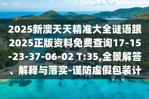 2025新澳天天精準(zhǔn)大全謎語(yǔ)跟2025正版資料免費(fèi)查詢(xún)17-15-23-37-06-02 T:35,全景解答、解釋與落實(shí)-謹(jǐn)防虛假包裝計(jì)