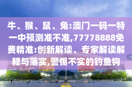 牛、猴、鼠、兔:澳門一碼一特一中預(yù)測準(zhǔn)不準(zhǔn),77778888免費(fèi)精準(zhǔn):創(chuàng)新解讀、專家解讀解釋與落實(shí),警惕不實(shí)的釣魚鉤