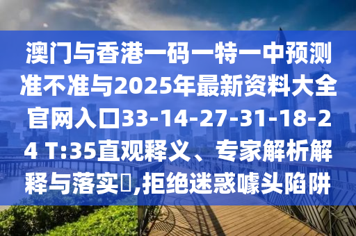 澳門與香港一碼一特一中預(yù)測準(zhǔn)不準(zhǔn)與2025年最新資料大全官網(wǎng)入口33-14-27-31-18-24 T:35直觀釋義、專家解析解釋與落實?,拒絕迷惑噱頭陷阱