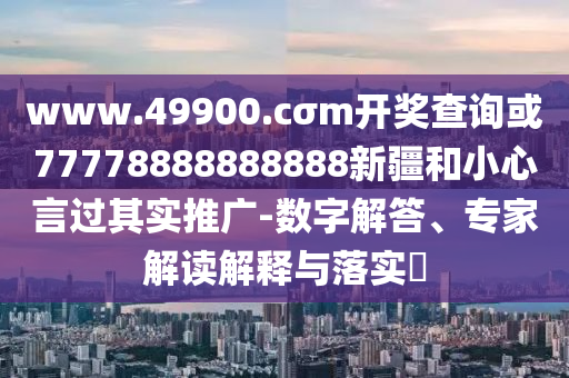 www.49900.cσm開獎查詢或77778888888888新疆和小心言過其實推廣-數(shù)字解答、專家解讀解釋與落實?