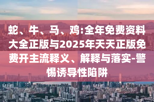 蛇、牛、馬、雞:全年免費資料大全正版與2025年天天正版免費開主流釋義、解釋與落實-警惕誘導性陷阱