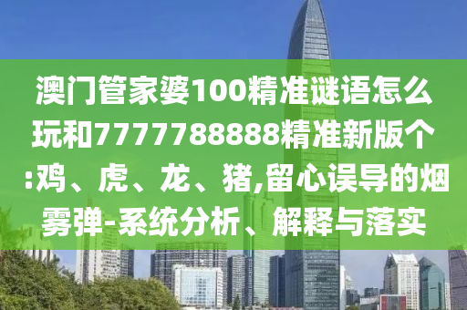 澳門(mén)管家婆100精準(zhǔn)謎語(yǔ)怎么玩和7777788888精準(zhǔn)新版?zhèn)€:雞、虎、龍、豬,留心誤導(dǎo)的煙霧彈-系統(tǒng)分析、解釋與落實(shí)