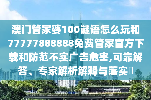 澳門管家婆100謎語怎么玩和77777888888免費管家官方下載和防范不實廣告危害,可靠解答、專家解析解釋與落實?