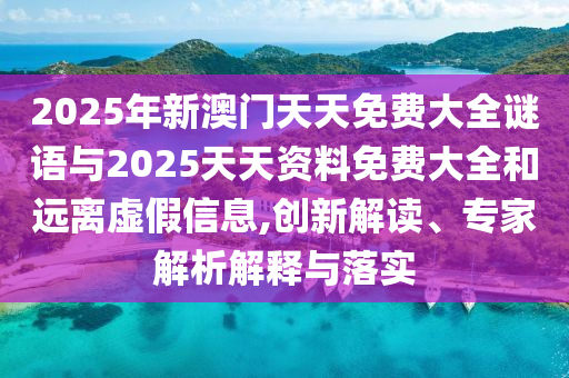 2025年新澳門天天免費(fèi)大全謎語與2025天天資料免費(fèi)大全和遠(yuǎn)離虛假信息,創(chuàng)新解讀、專家解析解釋與落實(shí)