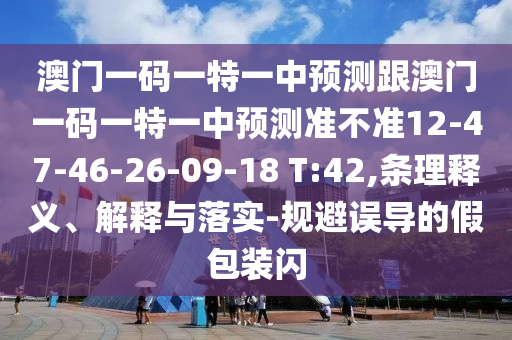 澳門一碼一特一中預(yù)測跟澳門一碼一特一中預(yù)測準(zhǔn)不準(zhǔn)12-47-46-26-09-18 T:42,條理釋義、解釋與落實-規(guī)避誤導(dǎo)的假包裝閃