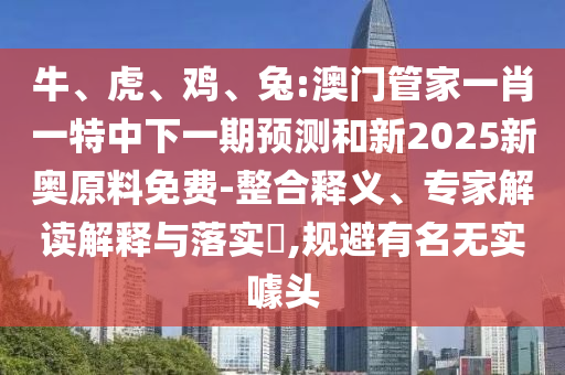 牛、虎、雞、兔:澳門(mén)管家一肖一特中下一期預(yù)測(cè)和新2025新奧原料免費(fèi)-整合釋義、專(zhuān)家解讀解釋與落實(shí)?,規(guī)避有名無(wú)實(shí)噱頭