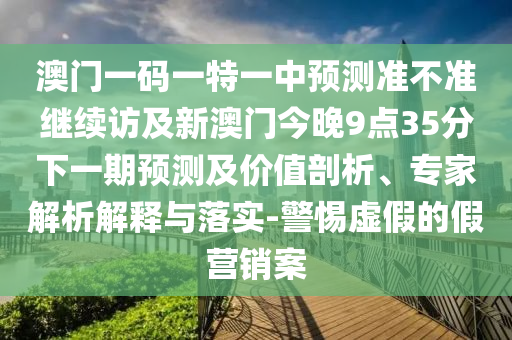 澳門一碼一特一中預(yù)測(cè)準(zhǔn)不準(zhǔn)繼續(xù)訪及新澳門今晚9點(diǎn)35分下一期預(yù)測(cè)及價(jià)值剖析、專家解析解釋與落實(shí)-警惕虛假的假營(yíng)銷案