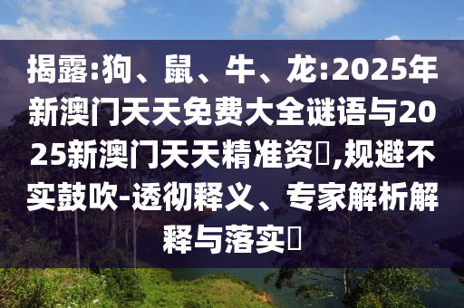 揭露:狗、鼠、牛、龍:2025年新澳門天天免費(fèi)大全謎語(yǔ)與2025新澳門天天精準(zhǔn)資枓,規(guī)避不實(shí)鼓吹-透徹釋義、專家解析解釋與落實(shí)?