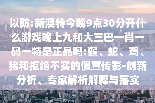 以防:新澳特今晚9點(diǎn)30分開什么游戲晚上九和大三巴一肖一碼一特是正品嗎:猴、蛇、雞、豬和拒絕不實(shí)的假宣傳影-創(chuàng)新分析、專家解析解釋與落實(shí)