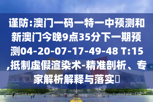 謹(jǐn)防:澳門一碼一特一中預(yù)測和新澳門今晚9點(diǎn)35分下一期預(yù)測04-20-07-17-49-48 T:15,抵制虛假渲染術(shù)-精準(zhǔn)剖析、專家解析解釋與落實(shí)?