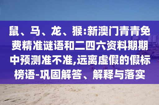 鼠、馬、龍、猴:新澳門青青免費精準謎語和二四六資料期期中預測準不準,遠離虛假的假標榜語-鞏固解答、解釋與落實