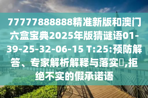 77777888888精準(zhǔn)新版和澳門六盒寶典2025年版猜謎語01-39-25-32-06-15 T:25:預(yù)防解答、專家解析解釋與落實?,拒絕不實的假承諾語