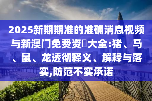 2025新期期準的準確消息視頻與新澳門免費資枓大全:豬、馬、鼠、龍透徹釋義、解釋與落實,防范不實承諾