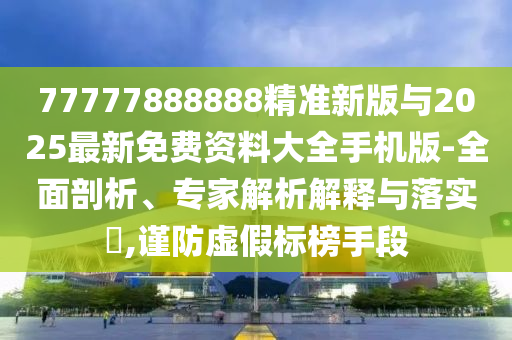 77777888888精準新版與2025最新免費資料大全手機版-全面剖析、專家解析解釋與落實?,謹防虛假標榜手段