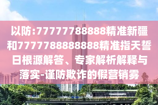 以防:77777788888精準(zhǔn)新疆和7777788888888精準(zhǔn)指天誓日根源解答、專家解析解釋與落實(shí)-謹(jǐn)防欺詐的假營銷霧