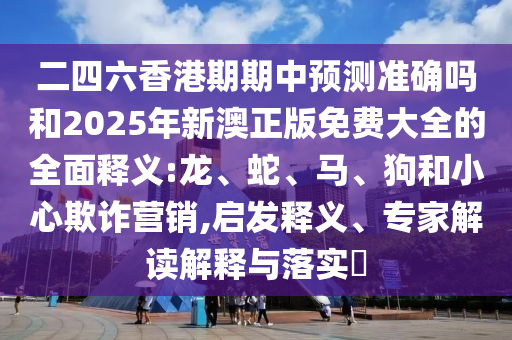 二四六香港期期中預(yù)測(cè)準(zhǔn)確嗎和2025年新澳正版免費(fèi)大全的全面釋義:龍、蛇、馬、狗和小心欺詐營(yíng)銷,啟發(fā)釋義、專家解讀解釋與落實(shí)?