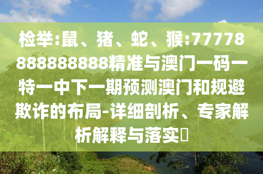 檢舉:鼠、豬、蛇、猴:77778888888888精準與澳門一碼一特一中下一期預測澳門和規(guī)避欺詐的布局-詳細剖析、專家解析解釋與落實?