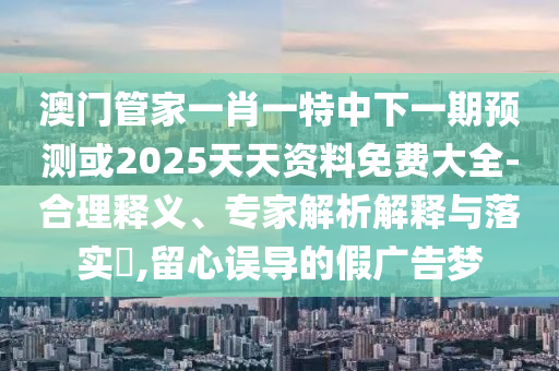 澳門(mén)管家一肖一特中下一期預(yù)測(cè)或2025天天資料免費(fèi)大全-合理釋義、專家解析解釋與落實(shí)?,留心誤導(dǎo)的假?gòu)V告夢(mèng)