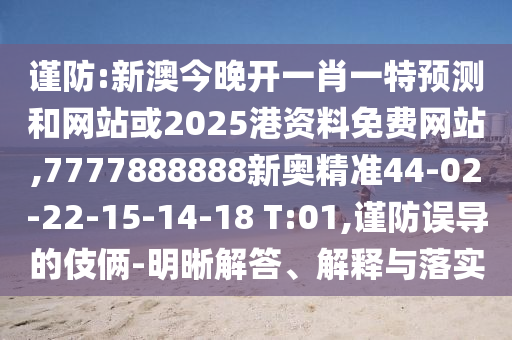 謹(jǐn)防:新澳今晚開一肖一特預(yù)測和網(wǎng)站或2025港資料免費網(wǎng)站,7777888888新奧精準(zhǔn)44-02-22-15-14-18 T:01,謹(jǐn)防誤導(dǎo)的伎倆-明晰解答、解釋與落實