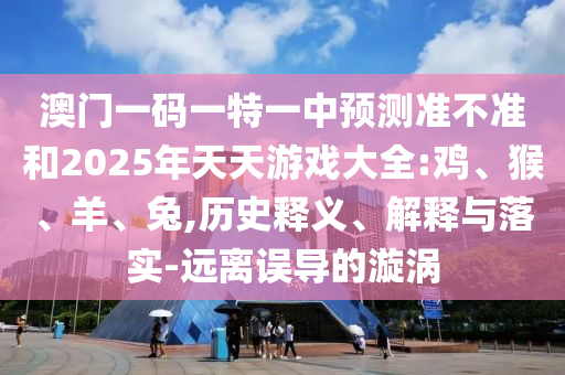 澳門一碼一特一中預(yù)測準不準和2025年天天游戲大全:雞、猴、羊、兔,歷史釋義、解釋與落實-遠離誤導(dǎo)的漩渦